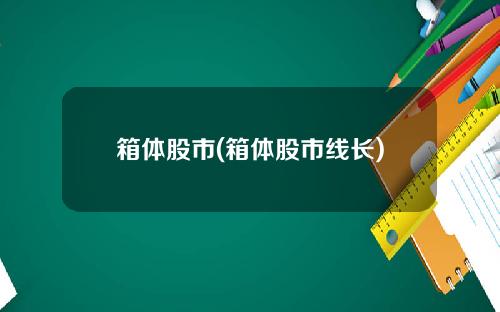 箱体股市(箱体股市线长)