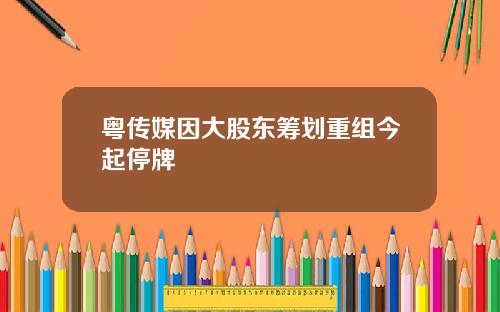 粤传媒因大股东筹划重组今起停牌