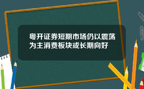 粤开证券短期市场仍以震荡为主消费板块或长期向好