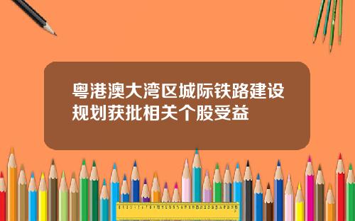 粤港澳大湾区城际铁路建设规划获批相关个股受益