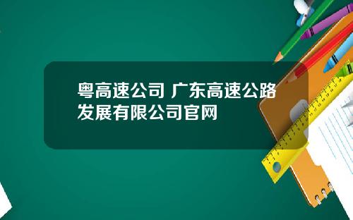 粤高速公司 广东高速公路发展有限公司官网