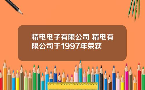 精电电子有限公司 精电有限公司于1997年荣获