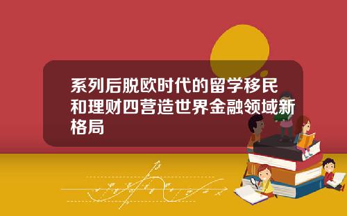 系列后脱欧时代的留学移民和理财四营造世界金融领域新格局