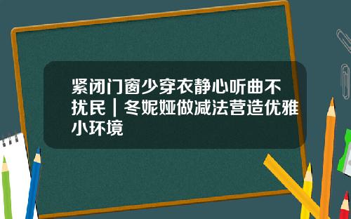 紧闭门窗少穿衣静心听曲不扰民｜冬妮娅做减法营造优雅小环境