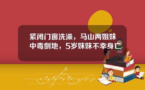 紧闭门窗洗澡，马山两姐妹中毒倒地，5岁妹妹不幸身亡