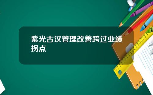 紫光古汉管理改善跨过业绩拐点