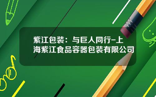 紫江包装：与巨人同行-上海紫江食品容器包装有限公司