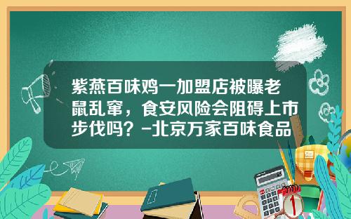 紫燕百味鸡一加盟店被曝老鼠乱窜，食安风险会阻碍上市步伐吗？-北京万家百味食品有限公司