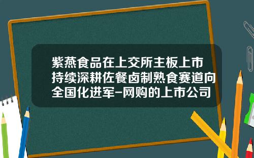紫燕食品在上交所主板上市持续深耕佐餐卤制熟食赛道向全国化进军-网购的上市公司