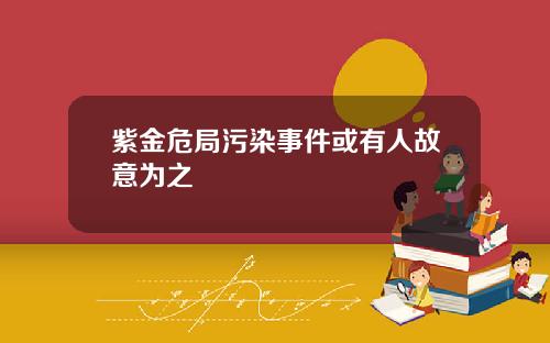 紫金危局污染事件或有人故意为之