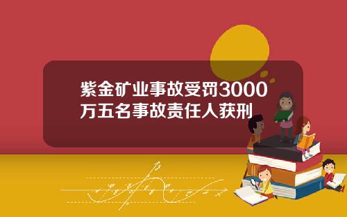 紫金矿业事故受罚3000万五名事故责任人获刑