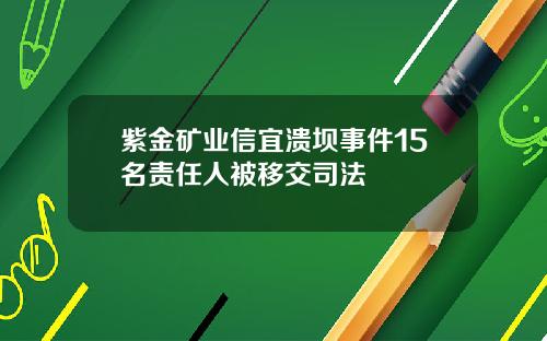 紫金矿业信宜溃坝事件15名责任人被移交司法