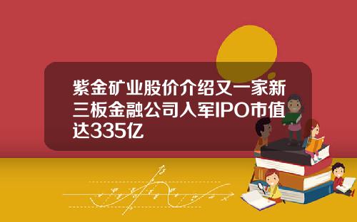 紫金矿业股价介绍又一家新三板金融公司入军IPO市值达335亿