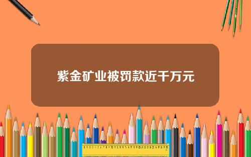 紫金矿业被罚款近千万元