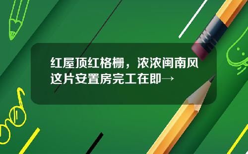 红屋顶红格栅，浓浓闽南风这片安置房完工在即→