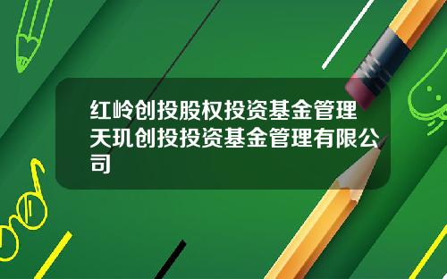 红岭创投股权投资基金管理天玑创投投资基金管理有限公司