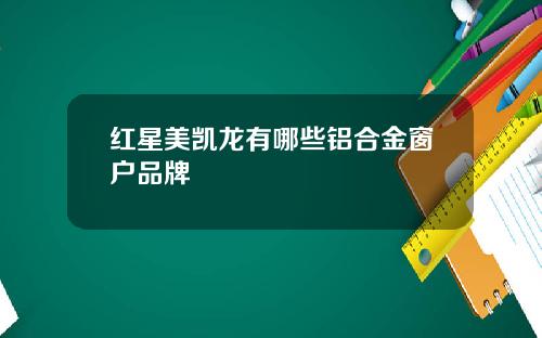 红星美凯龙有哪些铝合金窗户品牌