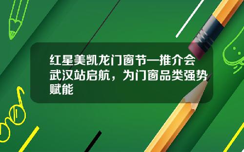 红星美凯龙门窗节—推介会武汉站启航，为门窗品类强势赋能