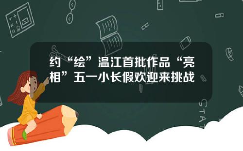 约“绘”温江首批作品“亮相”五一小长假欢迎来挑战