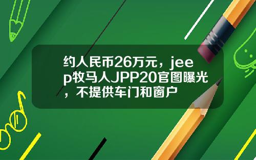 约人民币26万元，jeep牧马人JPP20官图曝光，不提供车门和窗户