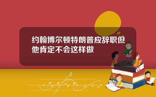 约翰博尔顿特朗普应辞职但他肯定不会这样做
