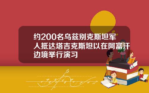 约200名乌兹别克斯坦军人抵达塔吉克斯坦以在阿富汗边境举行演习