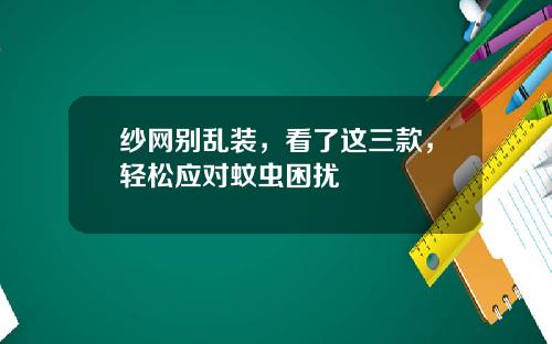 纱网别乱装，看了这三款，轻松应对蚊虫困扰