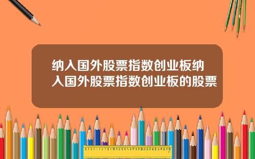 纳入国外股票指数创业板纳入国外股票指数创业板的股票