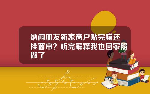 纳闷朋友新家窗户贴完膜还挂窗帘？听完解释我也回家照做了