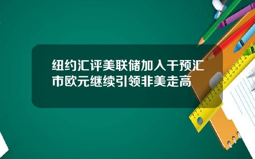 纽约汇评美联储加入干预汇市欧元继续引领非美走高