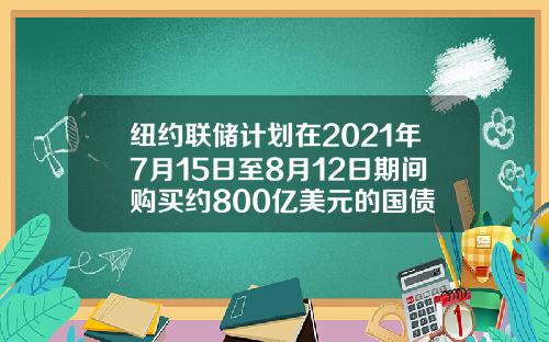 纽约联储计划在2021年7月15日至8月12日期间购买约800亿美元的国债