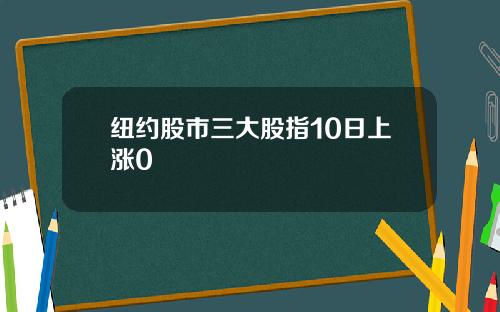 纽约股市三大股指10日上涨0