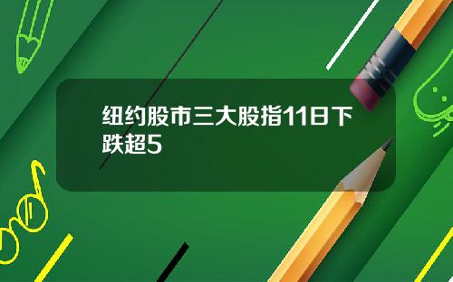 纽约股市三大股指11日下跌超5