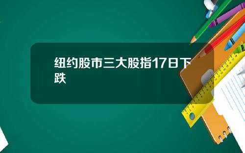 纽约股市三大股指17日下跌