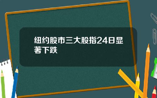 纽约股市三大股指24日显著下跌