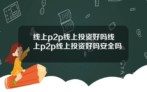 线上p2p线上投资好吗线上p2p线上投资好吗安全吗