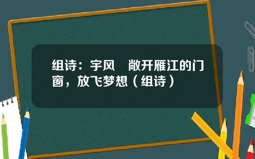 组诗：宇风║敞开雁江的门窗，放飞梦想（组诗）
