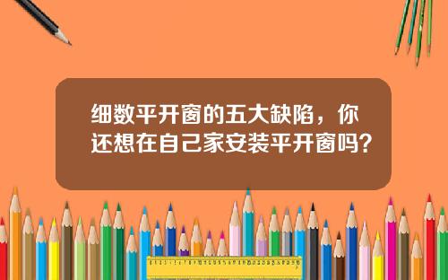 细数平开窗的五大缺陷，你还想在自己家安装平开窗吗？