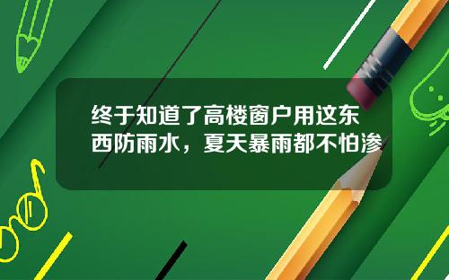 终于知道了高楼窗户用这东西防雨水，夏天暴雨都不怕渗