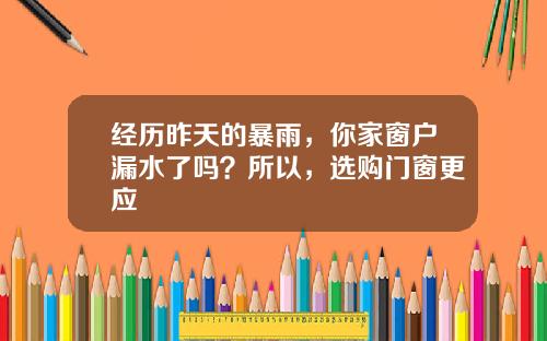 经历昨天的暴雨，你家窗户漏水了吗？所以，选购门窗更应