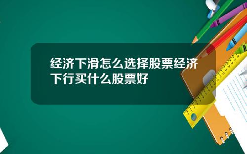 经济下滑怎么选择股票经济下行买什么股票好