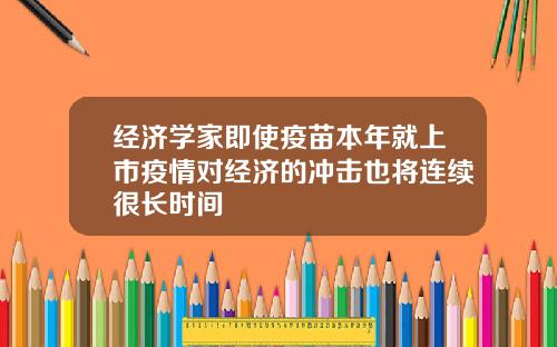经济学家即使疫苗本年就上市疫情对经济的冲击也将连续很长时间