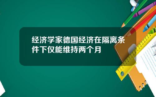 经济学家德国经济在隔离条件下仅能维持两个月