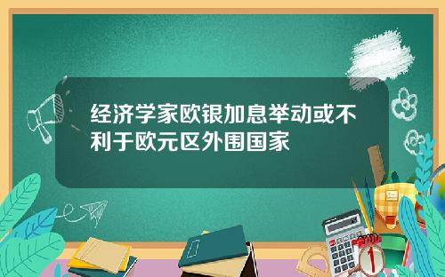 经济学家欧银加息举动或不利于欧元区外围国家