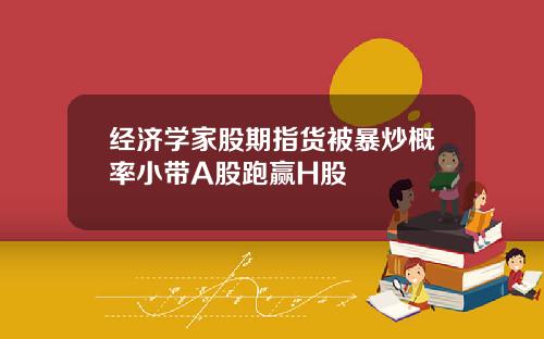 经济学家股期指货被暴炒概率小带A股跑赢H股