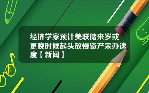 经济学家预计美联储来岁或更晚时候起头放慢资产采办速度【新闻】