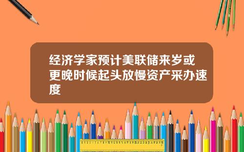 经济学家预计美联储来岁或更晚时候起头放慢资产采办速度