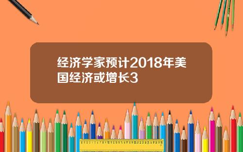 经济学家预计2018年美国经济或增长3