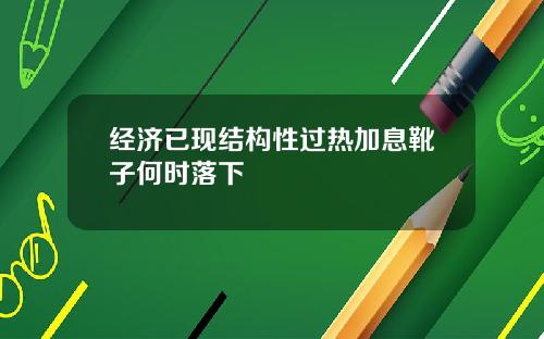 经济已现结构性过热加息靴子何时落下