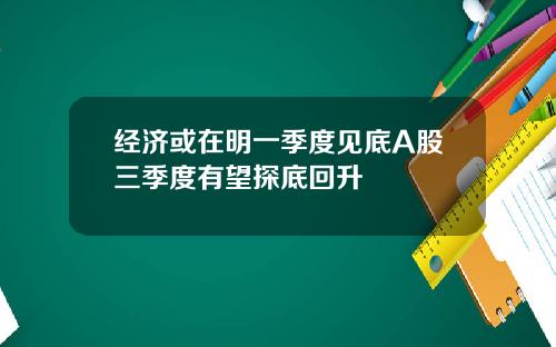 经济或在明一季度见底A股三季度有望探底回升
